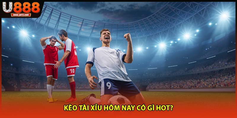 Kèo tài xỉu hôm nay có gì hot?